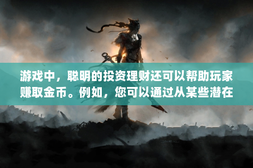 游戏中，聪明的投资理财还可以帮助玩家赚取金币。例如，您可以通过从某些潜在库存中购买设备，然后在其价值增加后将其出售，从而获得可观的利润。另外，关注游戏中的经济动态，及时调整自己的投资策略也非常重要。  第4张