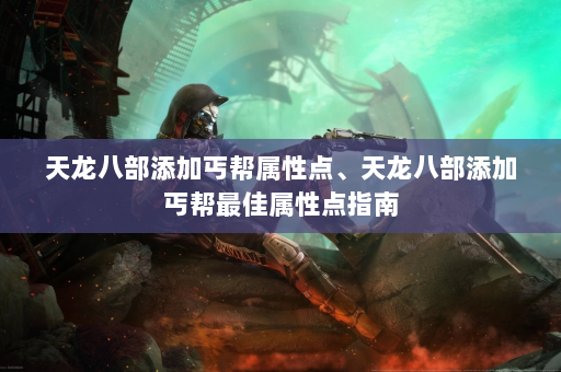 天龙八部添加丐帮属性点、天龙八部添加丐帮最佳属性点指南