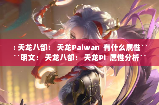 : 天龙八部： 天龙Paiwan  有什么属性````明文： 天龙八部： 天龙Pi  属性分析````