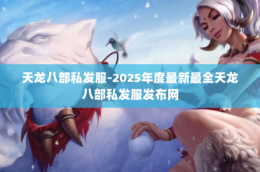 天龙八部私发服-2025年度最新最全天龙八部私发服发布网