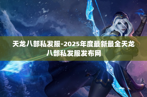 天龙八部私发服-2025年度最新最全天龙八部私发服发布网