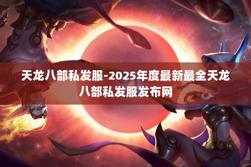 天龙八部私发服-2025年度最新最全天龙八部私发服发布网 第2张