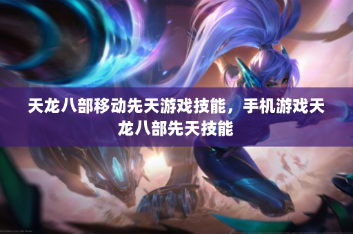 天龙八部移动先天游戏技能，手机游戏天龙八部先天技能
