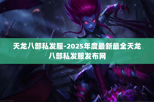 天龙八部私发服-2025年度最新最全天龙八部私发服发布网
