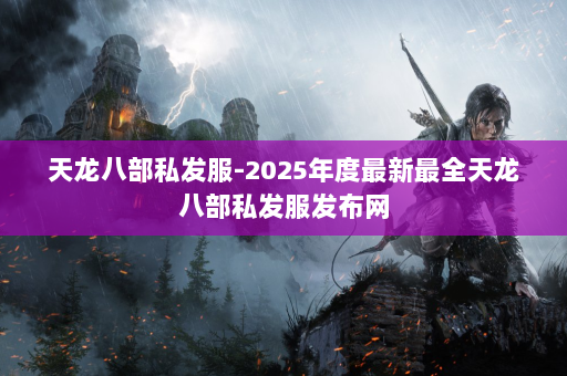 天龙八部私发服-2025年度最新最全天龙八部私发服发布网 第4张
