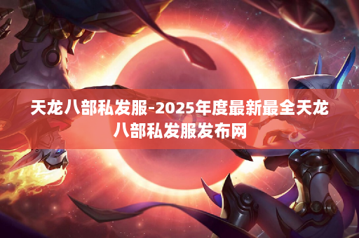 天龙八部私发服-2025年度最新最全天龙八部私发服发布网