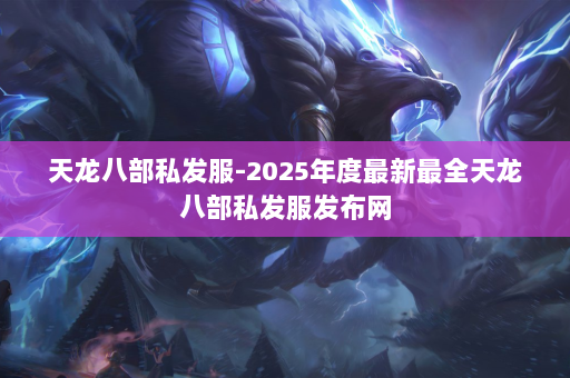天龙八部私发服-2025年度最新最全天龙八部私发服发布网 第3张