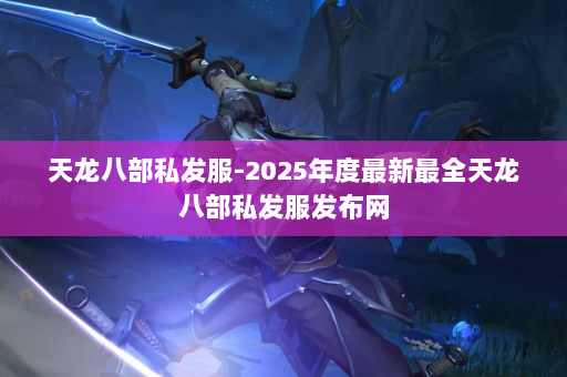 天龙八部私发服-2025年度最新最全天龙八部私发服发布网 第3张