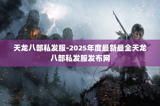 天龙八部私发服-2025年度最新最全天龙八部私发服发布网 第2张