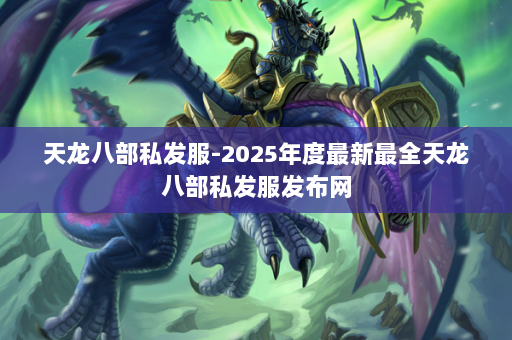 天龙八部私发服-2025年度最新最全天龙八部私发服发布网 第3张