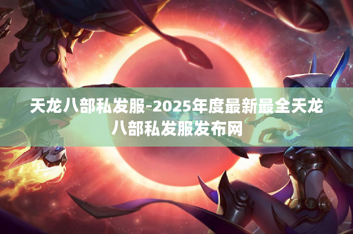 天龙八部私发服-2025年度最新最全天龙八部私发服发布网 第2张