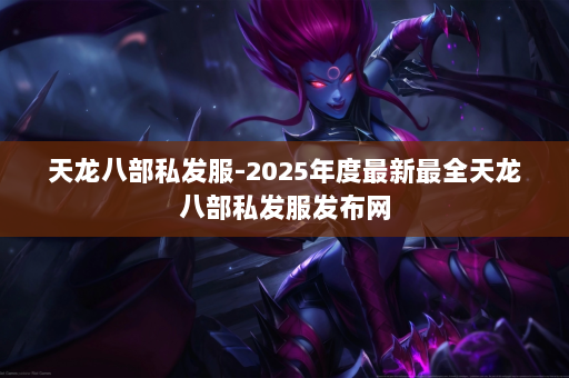 天龙八部私发服-2025年度最新最全天龙八部私发服发布网 第2张