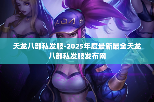 天龙八部私发服-2025年度最新最全天龙八部私发服发布网 第3张