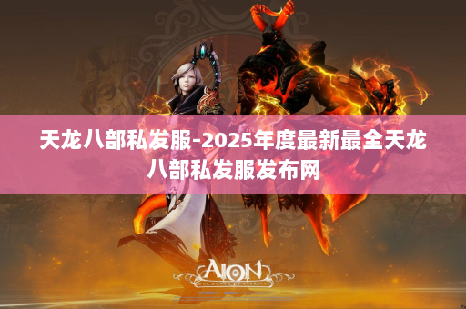 天龙八部私发服-2025年度最新最全天龙八部私发服发布网
