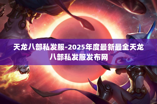 天龙八部私发服-2025年度最新最全天龙八部私发服发布网 第3张