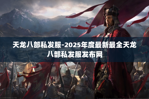 天龙八部私发服-2025年度最新最全天龙八部私发服发布网 第2张