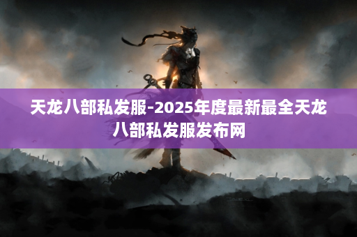 天龙八部私发服-2025年度最新最全天龙八部私发服发布网 第2张