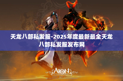 天龙八部私发服-2025年度最新最全天龙八部私发服发布网 第3张