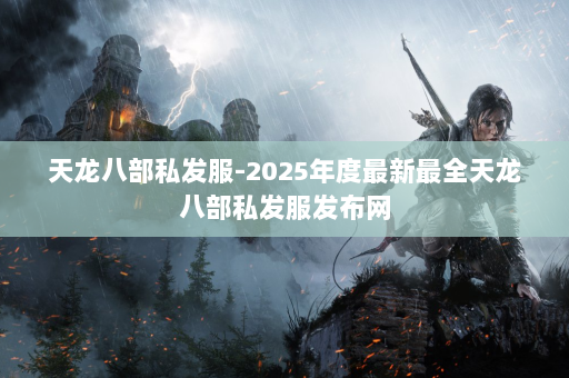 天龙八部私发服-2025年度最新最全天龙八部私发服发布网 第4张