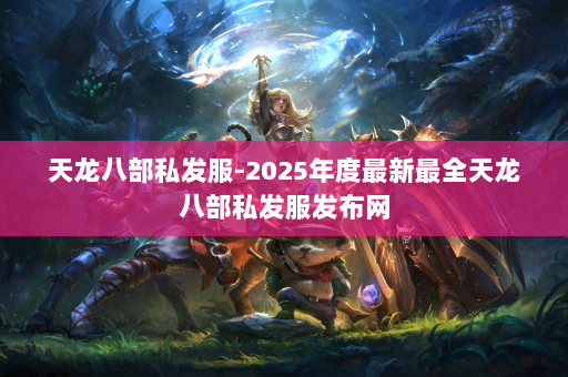天龙八部私发服-2025年度最新最全天龙八部私发服发布网