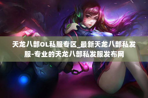 天龙八部OL私服专区_最新天龙八部私发服-专业的天龙八部私发服发布网