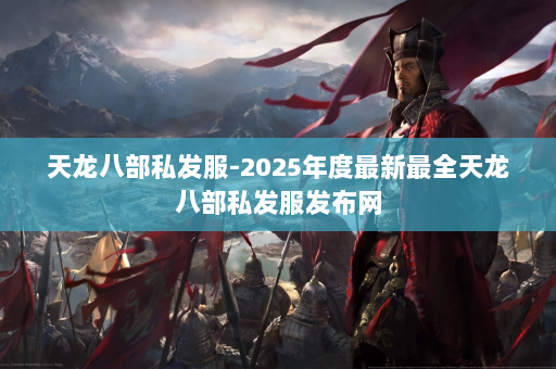 天龙八部私发服-2025年度最新最全天龙八部私发服发布网 第3张