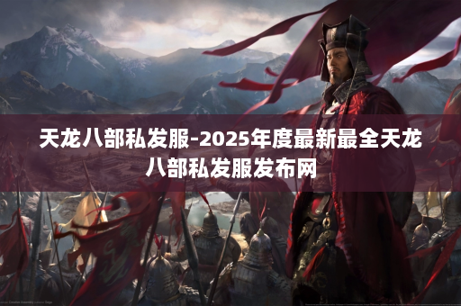 天龙八部私发服-2025年度最新最全天龙八部私发服发布网
