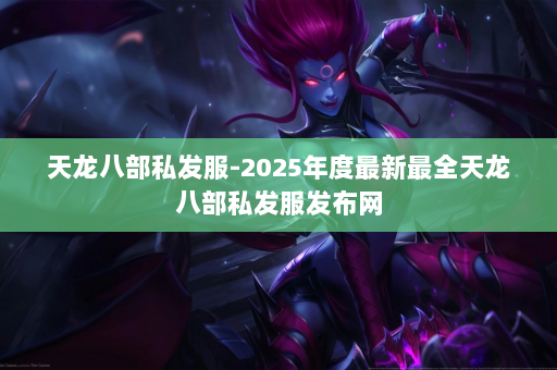 天龙八部私发服-2025年度最新最全天龙八部私发服发布网 第4张