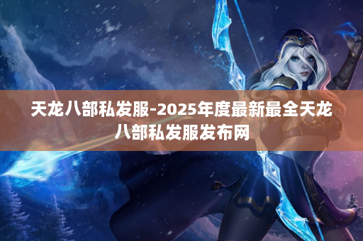 天龙八部私发服-2025年度最新最全天龙八部私发服发布网