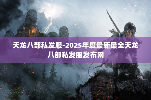 天龙八部私发服-2025年度最新最全天龙八部私发服发布网
