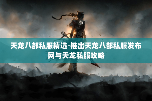 天龙八部私服精选-推出天龙八部私服发布网与天龙私服攻略