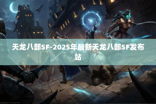 天龙八部SF-2025年最新天龙八部SF发布站