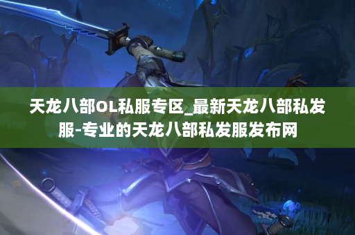 天龙八部OL私服专区_最新天龙八部私发服-专业的天龙八部私发服发布网