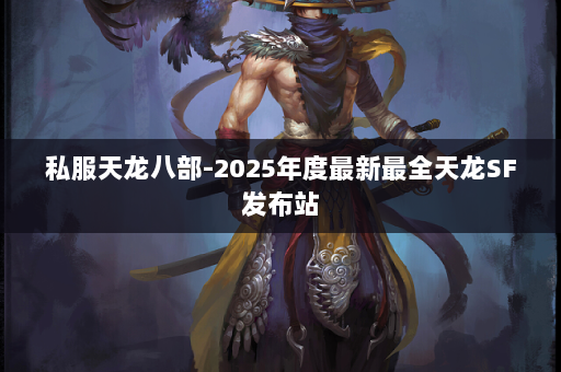 私服天龙八部-2025年度最新最全天龙SF发布站