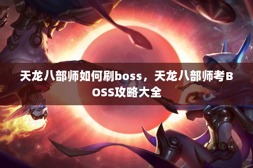 天龙八部师如何刷boss，天龙八部师考BOSS攻略大全