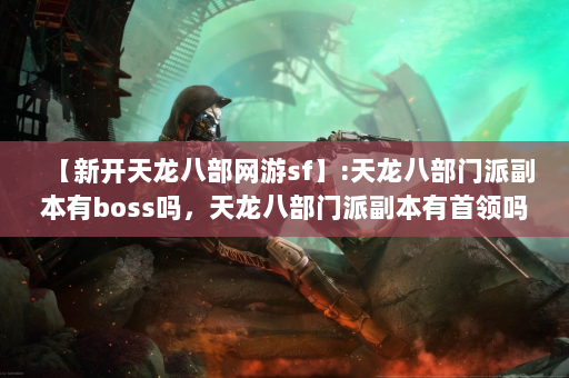 【新开天龙八部网游sf】:天龙八部门派副本有boss吗，天龙八部门派副本有首领吗？