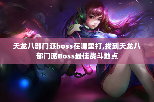 天龙八部门派boss在哪里打,找到天龙八部门派Boss最佳战斗地点  第3张