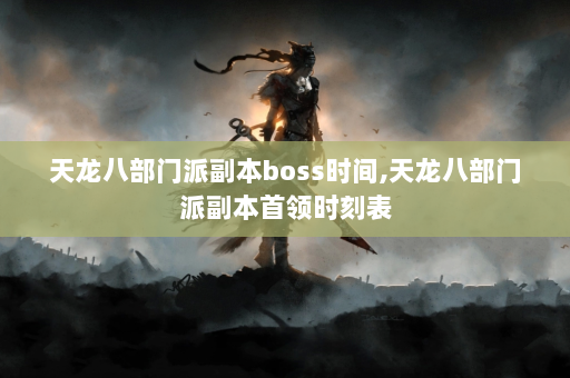 天龙八部门派副本boss时间,天龙八部门派副本首领时刻表