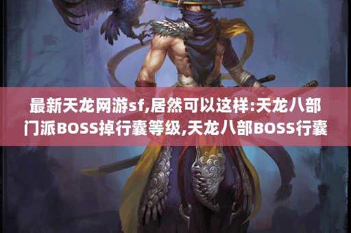 最新天龙网游sf,居然可以这样:天龙八部门派BOSS掉行囊等级,天龙八部BOSS行囊掉落等级