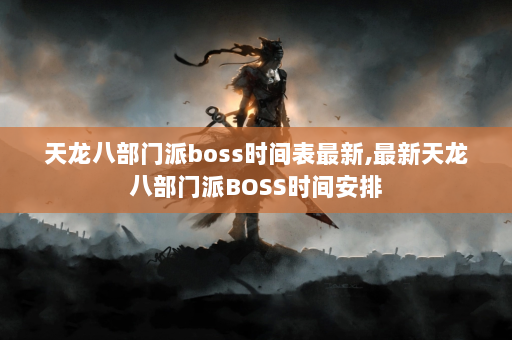 天龙八部门派boss时间表最新,最新天龙八部门派BOSS时间安排  第1张