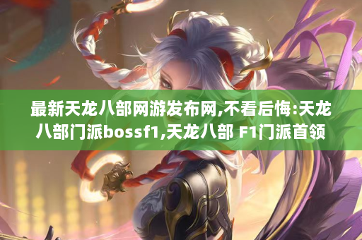 最新天龙八部网游发布网,不看后悔:天龙八部门派bossf1,天龙八部 F1门派首领