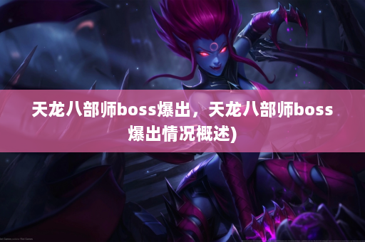 天龙八部师boss爆出，天龙八部师boss爆出情况概述)