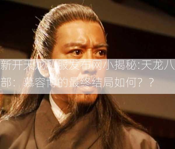 新开天龙私服发布网小揭秘:天龙八部：慕容博的最终结局如何？？