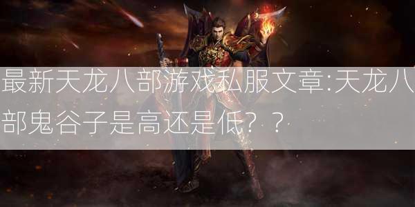 最新天龙八部游戏私服文章:天龙八部鬼谷子是高还是低？？  第2张