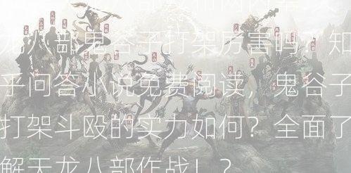 新开天龙八部发布网内幕:天龙八部鬼谷子打架厉害吗？知乎问答小说免费阅读，鬼谷子打架斗殴的实力如何？全面了解天龙八部作战！？  第1张