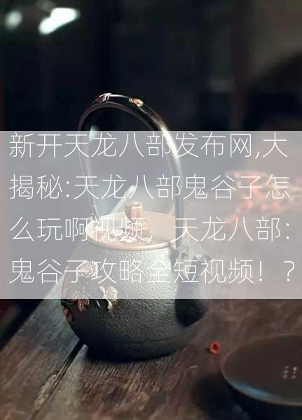 新开天龙八部发布网,大揭秘:天龙八部鬼谷子怎么玩啊视频，天龙八部：鬼谷子攻略全短视频！？  第2张