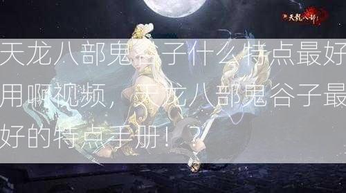 天龙八部鬼谷子什么特点最好用啊视频，天龙八部鬼谷子最好的特点手册！？