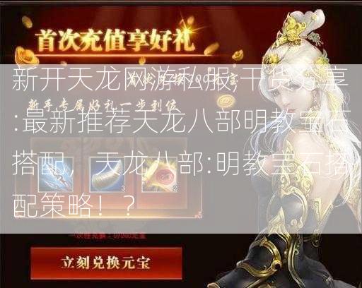 新开天龙网游私服,干货分享:最新推荐天龙八部明教宝石搭配，天龙八部:明教宝石搭配策略！？ 第2张