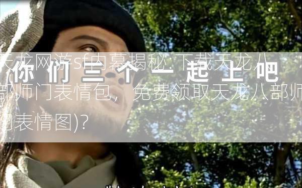 天龙网游sf内幕揭秘:下载天龙八部师门表情包，免费领取天龙八部师门表情图)？