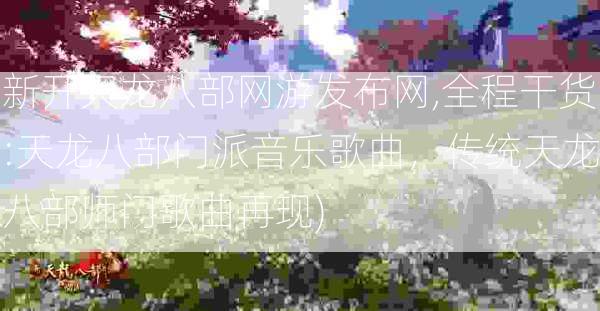 新开天龙八部网游发布网,全程干货:天龙八部门派音乐歌曲，传统天龙八部师门歌曲再现)  第2张